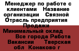 Менеджер по работе с клиентами › Название организации ­ Связной › Отрасль предприятия ­ Продажи › Минимальный оклад ­ 26 000 - Все города Работа » Вакансии   . Тверская обл.,Конаково г.